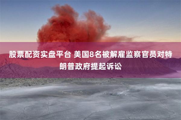 股票配资实盘平台 美国8名被解雇监察官员对特朗普政府提起诉讼