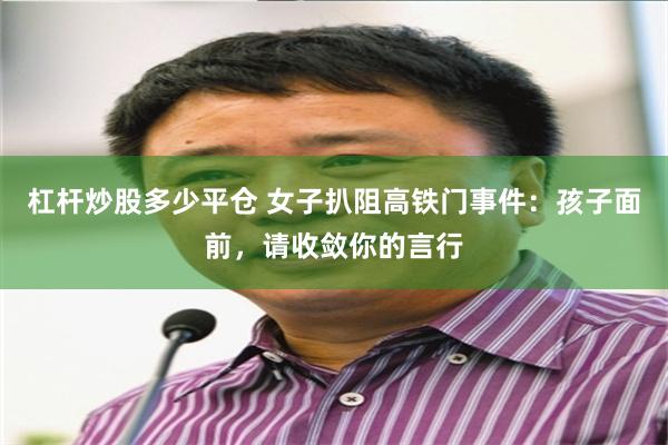 杠杆炒股多少平仓 女子扒阻高铁门事件：孩子面前，请收敛你的言行