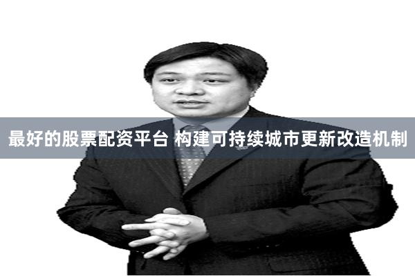 最好的股票配资平台 构建可持续城市更新改造机制