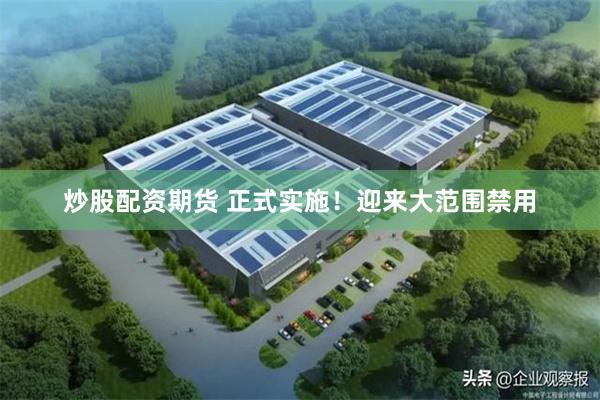 炒股配资期货 正式实施！迎来大范围禁用