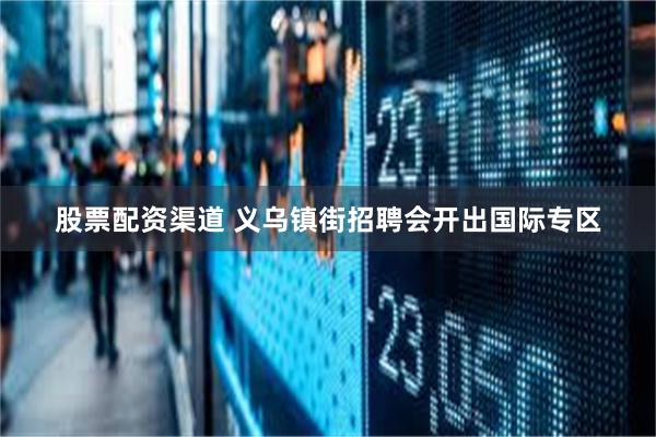 股票配资渠道 义乌镇街招聘会开出国际专区