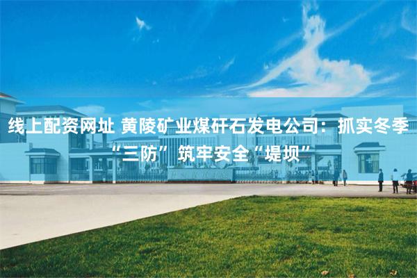 线上配资网址 黄陵矿业煤矸石发电公司：抓实冬季“三防” 筑牢安全“堤坝”