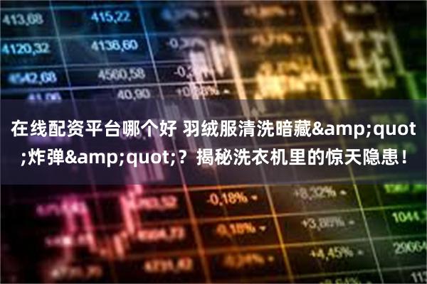 在线配资平台哪个好 羽绒服清洗暗藏&quot;炸弹&quot;？揭秘洗衣机里的惊天隐患！