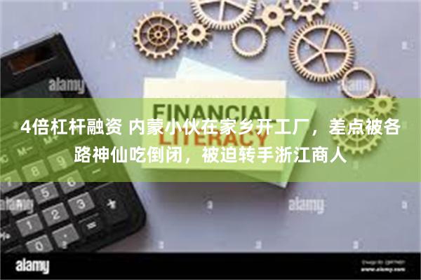 4倍杠杆融资 内蒙小伙在家乡开工厂，差点被各路神仙吃倒闭，被迫转手浙江商人