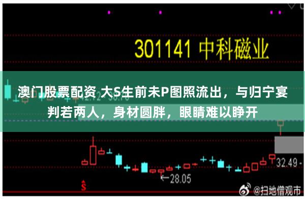澳门股票配资 大S生前未P图照流出，与归宁宴判若两人，身材圆胖，眼睛难以睁开