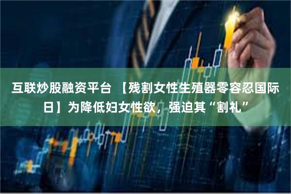 互联炒股融资平台 【残割女性生殖器零容忍国际日】为降低妇女性欲，强迫其“割礼”