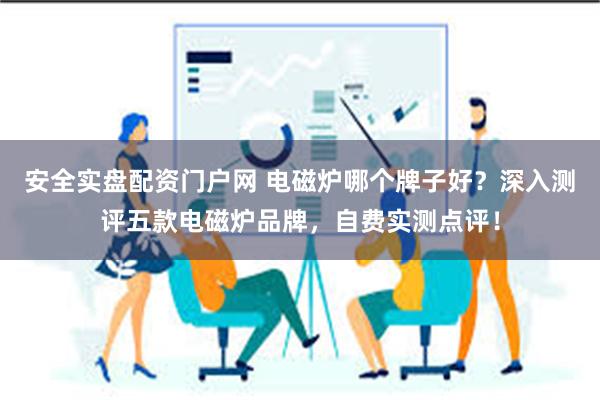 安全实盘配资门户网 电磁炉哪个牌子好？深入测评五款电磁炉品牌，自费实测点评！