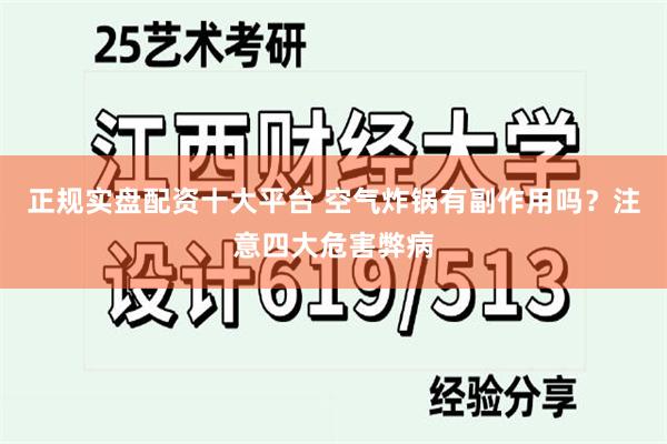 正规实盘配资十大平台 空气炸锅有副作用吗？注意四大危害弊病