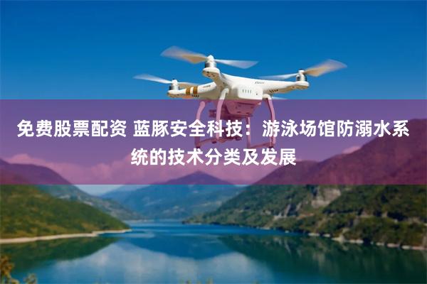 免费股票配资 蓝豚安全科技：游泳场馆防溺水系统的技术分类及发展