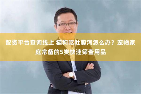 配资平台查询线上 猫狗呕吐腹泻怎么办？宠物家庭常备的5类快速筛查用品