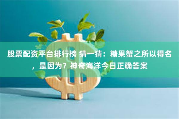 股票配资平台排行榜 猜一猜：糖果蟹之所以得名，是因为？神奇海洋今日正确答案