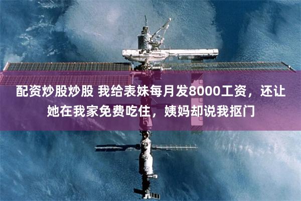 配资炒股炒股 我给表妹每月发8000工资，还让她在我家免费吃住，姨妈却说我抠门