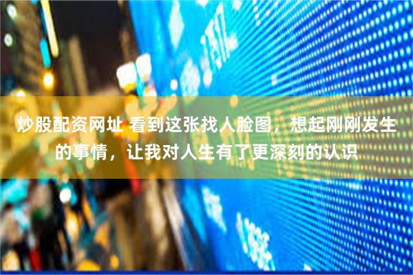 炒股配资网址 看到这张找人脸图，想起刚刚发生的事情，让我对人生有了更深刻的认识