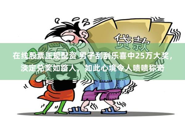 在线股票正规配资 男子刮刮乐喜中25万大奖，淡定兑奖如路人，如此心境令人啧啧称奇