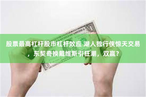 股票最高杠杆股市杠杆效应 湖人独行侠惊天交易，东契奇换戴维斯引狂潮，双赢？