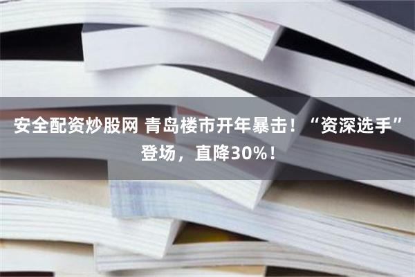 安全配资炒股网 青岛楼市开年暴击！“资深选手”登场，直降30%！