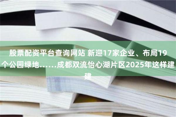股票配资平台查询网站 新迎17家企业、布局19个公园绿地……成都双流怡心湖片区2025年这样建