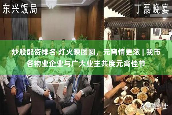 炒股配资排名 灯火映团圆，元宵情更浓 | 我市各物业企业与广大业主共度元宵佳节