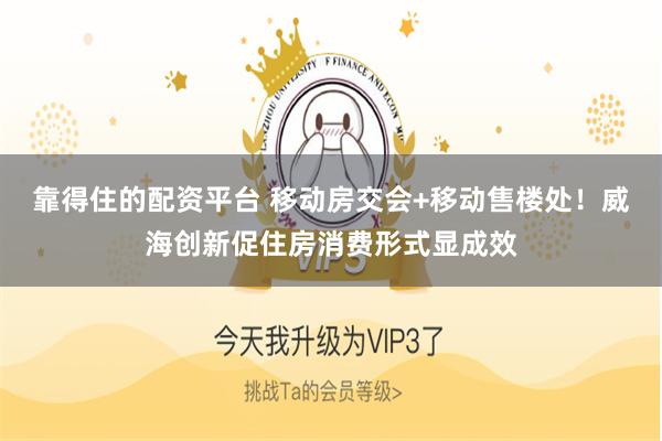 靠得住的配资平台 移动房交会+移动售楼处！威海创新促住房消费形式显成效