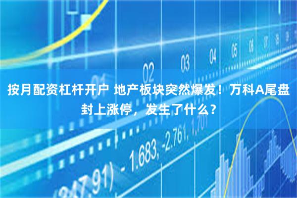 按月配资杠杆开户 地产板块突然爆发！万科A尾盘封上涨停，发生了什么？