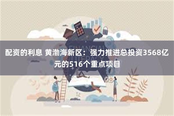 配资的利息 黄渤海新区：强力推进总投资3568亿元的516个重点项目