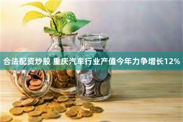 合法配资炒股 重庆汽车行业产值今年力争增长12%