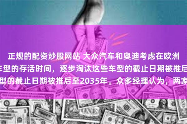 正规的配资炒股网站 大众汽车和奥迪考虑在欧洲市场延长单燃发动机车型的存活时间，逐步淘汰这些车型的截止日期被推后至2035年。众多经理认为，两家公司