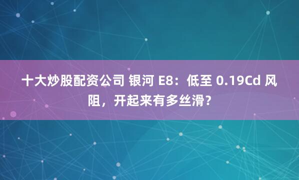 十大炒股配资公司 银河 E8：低至 0.19Cd 风阻，开起来有多丝滑？