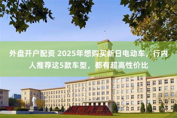 外盘开户配资 2025年想购买新日电动车，行内人推荐这5款车型，都有超高性价比