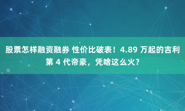 股票怎样融资融券 性价比破表！4.89 万起的吉利第 4 代帝豪，凭啥这么火？