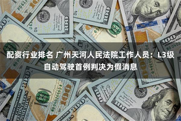 配资行业排名 广州天河人民法院工作人员：L3级自动驾驶首例判决为假消息