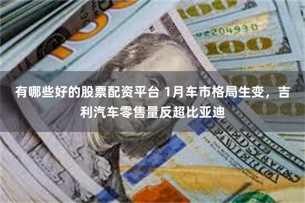 有哪些好的股票配资平台 1月车市格局生变，吉利汽车零售量反超比亚迪