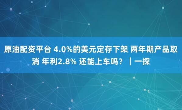 原油配资平台 4.0%的美元定存下架 两年期产品取消 年利2.8% 还能上车吗？｜一探