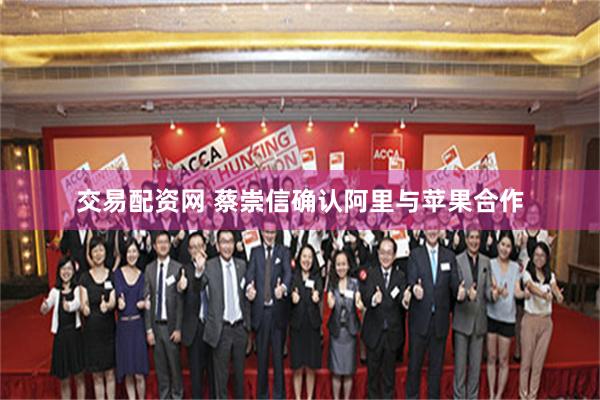 交易配资网 蔡崇信确认阿里与苹果合作