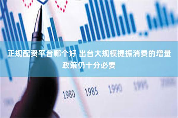 正规配资平台哪个好 出台大规模提振消费的增量政策仍十分必要