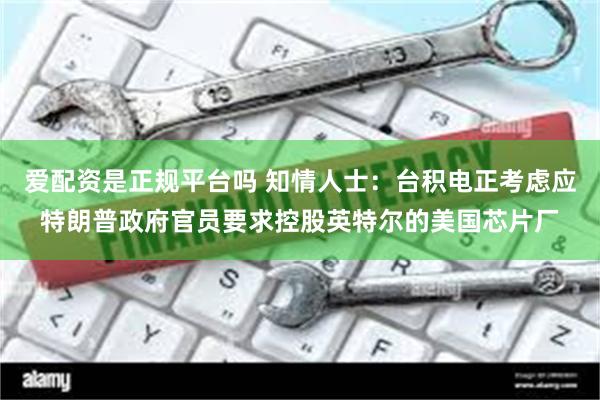 爱配资是正规平台吗 知情人士：台积电正考虑应特朗普政府官员要求控股英特尔的美国芯片厂