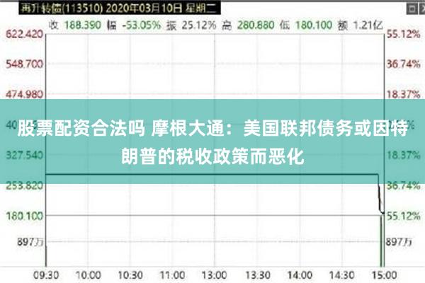 股票配资合法吗 摩根大通：美国联邦债务或因特朗普的税收政策而恶化