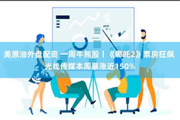 美原油外盘配资 一周牛熊股丨《哪吒2》票房狂飙 光线传媒本周暴涨近150%
