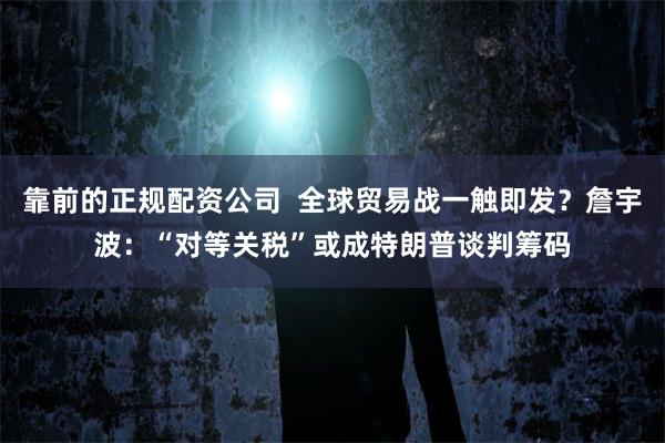 靠前的正规配资公司  全球贸易战一触即发？詹宇波：“对等关税”或成特朗普谈判筹码