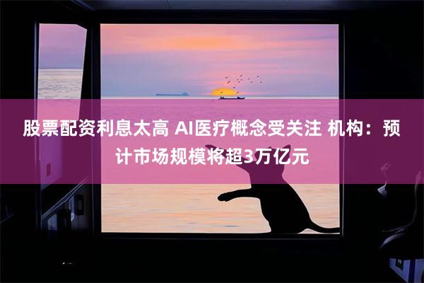 股票配资利息太高 AI医疗概念受关注 机构：预计市场规模将超3万亿元