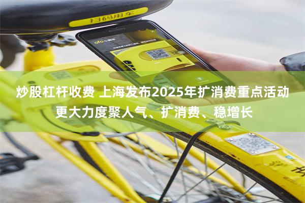 炒股杠杆收费 上海发布2025年扩消费重点活动 更大力度聚人气、扩消费、稳增长