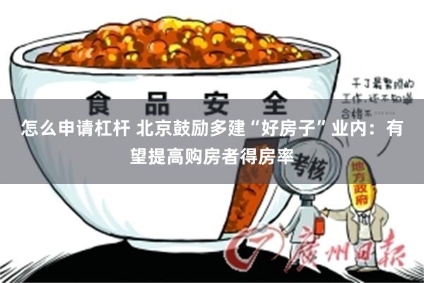 怎么申请杠杆 北京鼓励多建“好房子”业内：有望提高购房者得房率