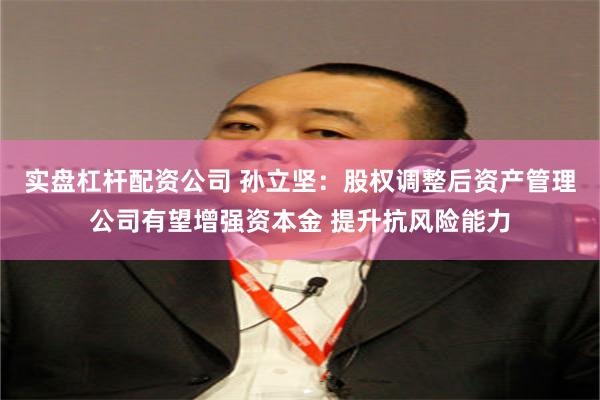 实盘杠杆配资公司 孙立坚：股权调整后资产管理公司有望增强资本金 提升抗风险能力