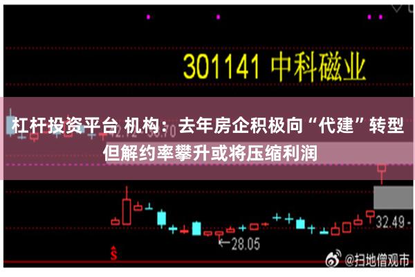 杠杆投资平台 机构：去年房企积极向“代建”转型 但解约率攀升或将压缩利润