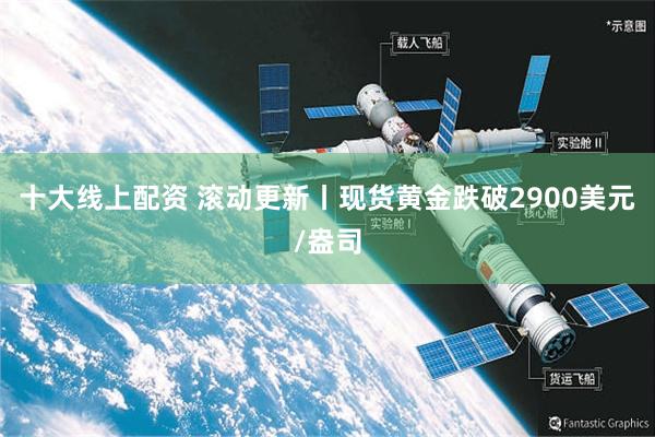 十大线上配资 滚动更新丨现货黄金跌破2900美元/盎司