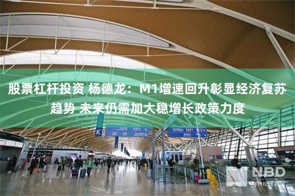 股票杠杆投资 杨德龙：M1增速回升彰显经济复苏趋势 未来仍需加大稳增长政策力度