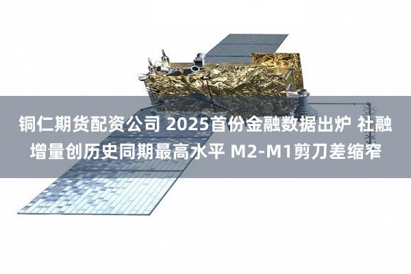 铜仁期货配资公司 2025首份金融数据出炉 社融增量创历史同期最高水平 M2-M1剪刀差缩窄
