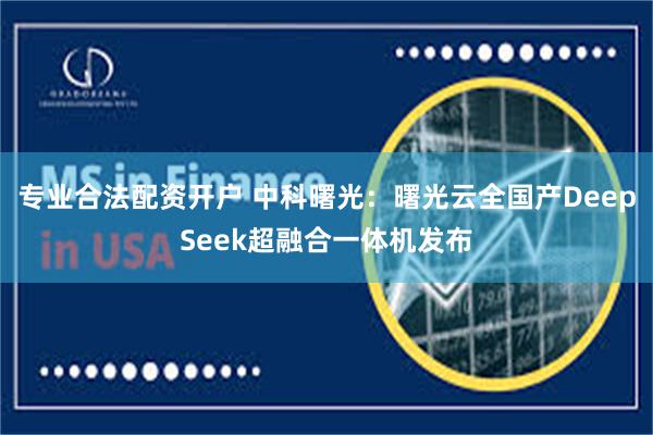 专业合法配资开户 中科曙光：曙光云全国产DeepSeek超融合一体机发布