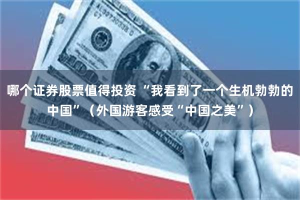 哪个证券股票值得投资 “我看到了一个生机勃勃的中国”（外国游客感受“中国之美”）