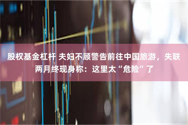 股权基金杠杆 夫妇不顾警告前往中国旅游，失联两月终现身称：这里太“危险”了